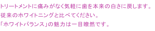 トリートメントに痛みがなく気軽に歯を本来の白さに戻します。