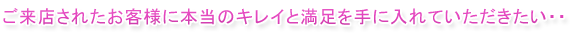 ご来店されたお客様に本当のキレイと満足を手に入れていただきたい・・